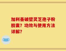 加利善破壁灵芝孢子粉胶囊？功效与使用方法详解？