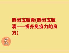 腾灵芝胶囊(腾灵芝胶囊——提升免疫力的良方)