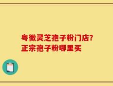 粤微灵芝孢子粉门店？正宗孢子粉哪里买