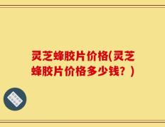 灵芝蜂胶片价格(灵芝蜂胶片价格多少钱？)