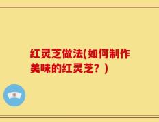 红灵芝做法(如何制作美味的红灵芝？)