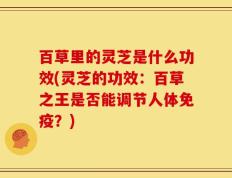 百草里的灵芝是什么功效(灵芝的功效：百草之王是否能调节人体免疫？)
