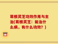葛根灵芝功效作用与主治(葛根灵芝：能治什么病，有什么功效？)