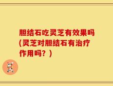 胆结石吃灵芝有效果吗(灵芝对胆结石有治疗作用吗？)