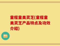 童程童美灵芝(童程童美灵芝产品特点及功效介绍)