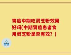 胃癌中期吃灵芝粉效果好吗(中期胃癌患者食用灵芝粉是否有效？)