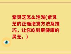 紫灵芝怎么泡发(紫灵芝的正确泡发方法及技巧，让你吃到更健康的灵芝。)
