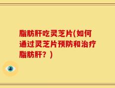 脂肪肝吃灵芝片(如何通过灵芝片预防和治疗脂肪肝？)