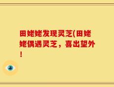 田姥姥发现灵芝(田姥姥偶遇灵芝，喜出望外！