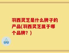 羽西灵芝是什么牌子的产品(羽西灵芝属于哪个品牌？)