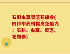 石斛虫草灵芝花旗参(四种中药材提高免疫力：石斛、虫草、灵芝、花旗参)