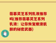 蓓慕灵芝系列乳液推荐吗(推荐蓓慕灵芝系列乳液：让你恢复嫩滑肌肤的秘密武器)
