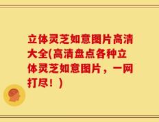 立体灵芝如意图片高清大全(高清盘点各种立体灵芝如意图片，一网打尽！)