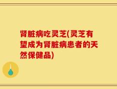 肾脏病吃灵芝(灵芝有望成为肾脏病患者的天然保健品)