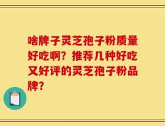 啥牌子灵芝孢子粉质量好吃啊？推荐几种好吃又好评的灵芝孢子粉品牌？