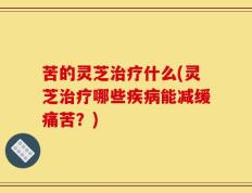 苦的灵芝治疗什么(灵芝治疗哪些疾病能减缓痛苦？)