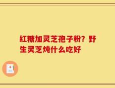 红糖加灵芝孢子粉？野生灵芝炖什么吃好