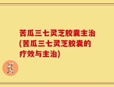 苦瓜三七灵芝胶囊主治(苦瓜三七灵芝胶囊的疗效与主治)