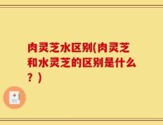 肉灵芝水区别(肉灵芝和水灵芝的区别是什么？)
