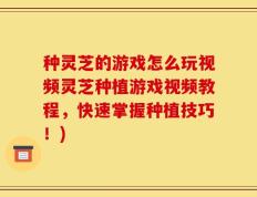种灵芝的游戏怎么玩视频灵芝种植游戏视频教程，快速掌握种植技巧！)