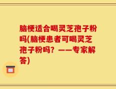 脑梗适合喝灵芝孢子粉吗(脑梗患者可喝灵芝孢子粉吗？——专家解答)