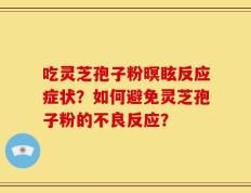 吃灵芝孢子粉暝眩反应症状？如何避免灵芝孢子粉的不良反应？
