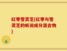红枣雪灵芝(红枣与雪灵芝的听说成分混合物)