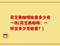 灵芝黑咖啡能量多少克一杯(灵芝黑咖啡：一杯含多少克能量？)