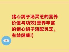 猪心鸽子汤灵芝的营养价值与功效(营养丰富的猪心鸽子汤配灵芝，有益健康!)