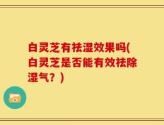 白灵芝有祛湿效果吗(白灵芝是否能有效祛除湿气？)