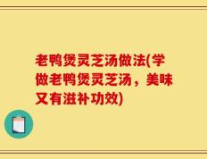 老鸭煲灵芝汤做法(学做老鸭煲灵芝汤，美味又有滋补功效)