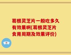 葛根灵芝片一般吃多久有效果啊(葛根灵芝片食用周期及效果评价)