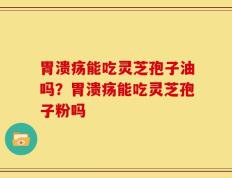 胃溃疡能吃灵芝孢子油吗？胃溃疡能吃灵芝孢子粉吗