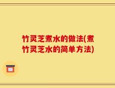 竹灵芝煮水的做法(煮竹灵芝水的简单方法)