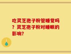 吃灵芝孢子粉管睡觉吗？灵芝孢子粉对睡眠的影响？