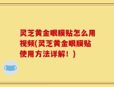 灵芝黄金眼膜贴怎么用视频(灵芝黄金眼膜贴使用方法详解！)
