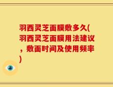 羽西灵芝面膜敷多久(羽西灵芝面膜用法建议，敷面时间及使用频率)