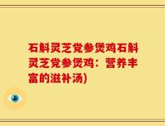 石斛灵芝党参煲鸡石斛灵芝党参煲鸡：营养丰富的滋补汤)