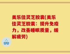 美乐佳灵芝胶囊(美乐佳灵芝胶囊：提升免疫力，改善睡眠质量，缓解疲劳)