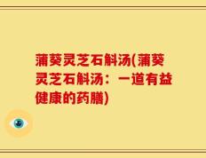 蒲葵灵芝石斛汤(蒲葵灵芝石斛汤：一道有益健康的药膳)