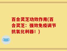 百合灵芝功效作用(百合灵芝：强效免疫调节抗氧化利器！)