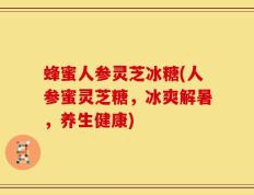 蜂蜜人参灵芝冰糖(人参蜜灵芝糖，冰爽解暑，养生健康)