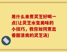 用什么来煮灵芝好喝一点(让灵芝水变美味的小技巧，教你如何煮出香甜清爽的灵芝汤)