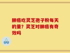 肺癌吃灵芝孢子粉每天的量？灵芝对肺癌有奇效吗
