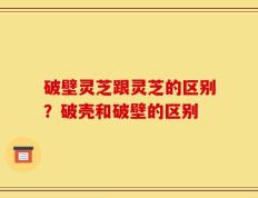 破壁灵芝跟灵芝的区别？破壳和破壁的区别