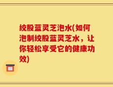 绞股蓝灵芝泡水(如何泡制绞股蓝灵芝水，让你轻松享受它的健康功效)