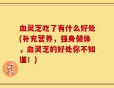 血灵芝吃了有什么好处(补充营养，强身健体，血灵芝的好处你不知道！)