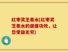 红枣灵芝姜水(红枣灵芝姜水的健康功效，让您受益无穷)