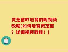 灵芝苗咋培育的呢视频教程(如何培育灵芝苗？详细视频教程！)