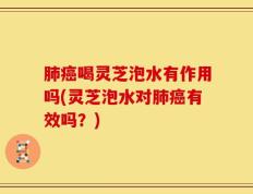 肺癌喝灵芝泡水有作用吗(灵芝泡水对肺癌有效吗？)
